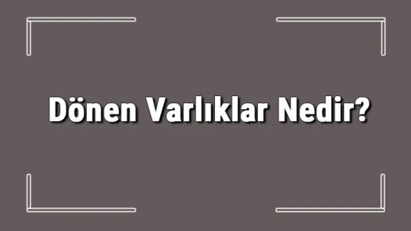 Dönen Varlıklar Nedir? Dönen Varlıklar Nelerdir
