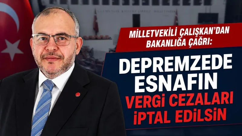 MİLLETVEKİLİ ÇALIŞKAN: DEPREMZEDE ESNAFIN VERGİ CEZALARI İPTAL EDİLSİN