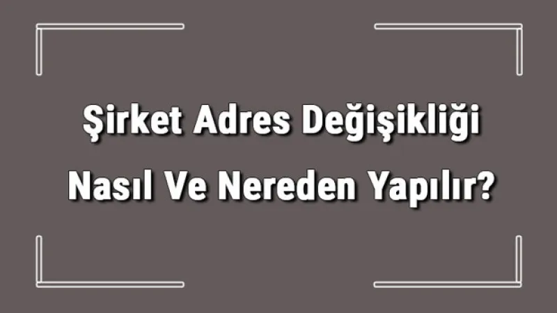 Şirket Adres Değişikliği Nasıl Ve Nereden Yapılır? Şirket Adres Değişikliği İçin Gerekli Belgeler/evraklar