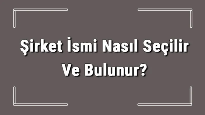 Şirket İsmi Nasıl Seçilir Ve Bulunur? Şirket İsimleri Ve Örnekleri