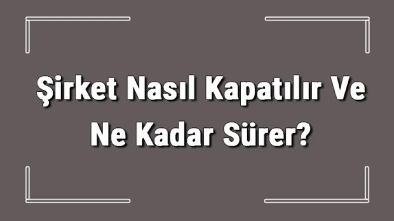 Şirket Nasıl Kapatılır Ve Ne Kadar Sürer? Şirket Kapatma Masrafı Ve Gerekli Belgeler
